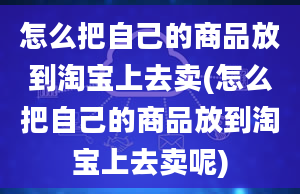 怎么把自己的商品放到淘宝上去卖(怎么把自己的商品放到淘宝上去卖呢)