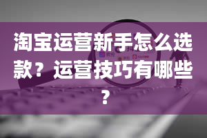 淘宝运营新手怎么选款？运营技巧有哪些？