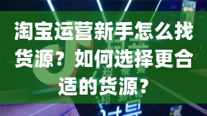 淘宝运营新手怎么找货源？如何选择更合适的货源？