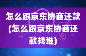 怎么跟京东协商还款(怎么跟京东协商还款找谁)