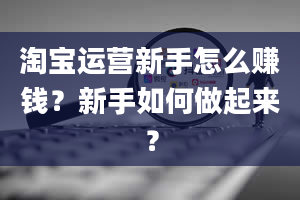 淘宝运营新手怎么赚钱？新手如何做起来？