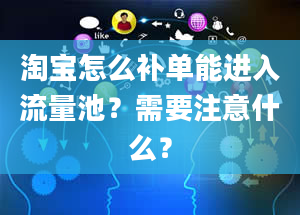 淘宝怎么补单能进入流量池？需要注意什么？