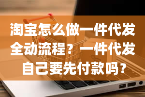 淘宝怎么做一件代发全动流程？一件代发自己要先付款吗？