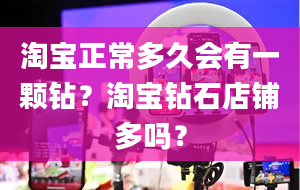 淘宝正常多久会有一颗钻？淘宝钻石店铺多吗？