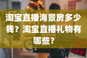 淘宝直播海景房多少钱？淘宝直播礼物有哪些？