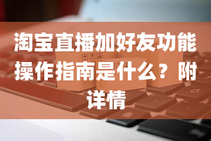 淘宝直播加好友功能操作指南是什么？附详情