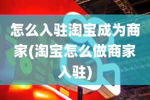 怎么入驻淘宝成为商家(淘宝怎么做商家入驻)