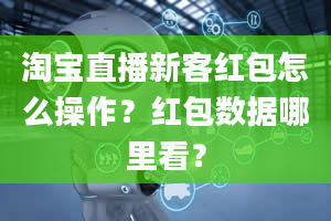 淘宝直播新客红包怎么操作？红包数据哪里看？