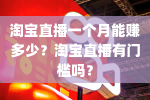 淘宝直播一个月能赚多少？淘宝直播有门槛吗？