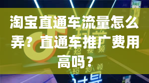 淘宝直通车流量怎么弄？直通车推广费用高吗？