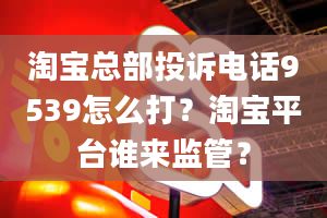 淘宝总部投诉电话9539怎么打？淘宝平台谁来监管？