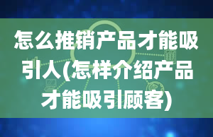 怎么推销产品才能吸引人(怎样介绍产品才能吸引顾客)