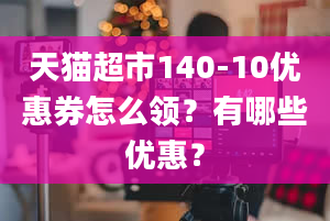 天猫超市140-10优惠券怎么领？有哪些优惠？