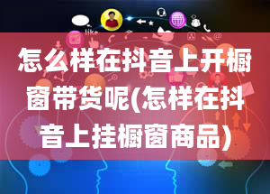 怎么样在抖音上开橱窗带货呢(怎样在抖音上挂橱窗商品)