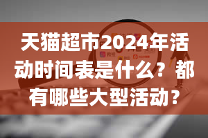 天猫超市2024年活动时间表是什么？都有哪些大型活动？