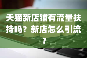 天猫新店铺有流量扶持吗？新店怎么引流？