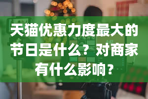 天猫优惠力度最大的节日是什么？对商家有什么影响？