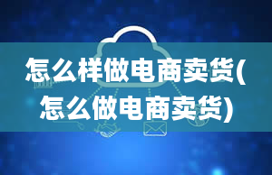 怎么样做电商卖货(怎么做电商卖货)