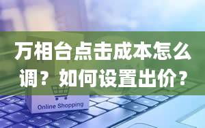 万相台点击成本怎么调？如何设置出价？