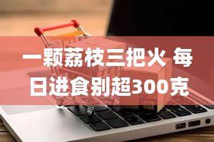 一颗荔枝三把火 每日进食别超300克