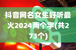 抖音网名女生好听最火2024两个字(共273个)