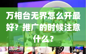 万相台无界怎么开最好？推广的时候注意什么？