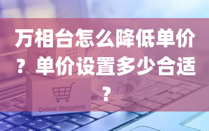 万相台怎么降低单价？单价设置多少合适？