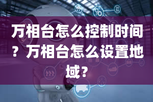 万相台怎么控制时间？万相台怎么设置地域？