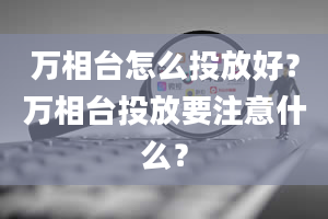 万相台怎么投放好？万相台投放要注意什么？