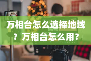 万相台怎么选择地域？万相台怎么用？