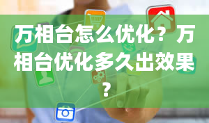 万相台怎么优化？万相台优化多久出效果？