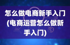 怎么做电商新手入门(电商运营怎么做新手入门)