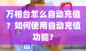 万相台怎么自动充值？如何使用自动充值功能？