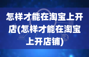 怎样才能在淘宝上开店(怎样才能在淘宝上开店铺)