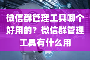 微信群管理工具哪个好用的？微信群管理工具有什么用