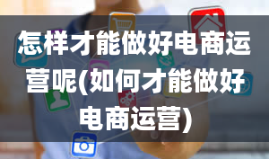 怎样才能做好电商运营呢(如何才能做好电商运营)