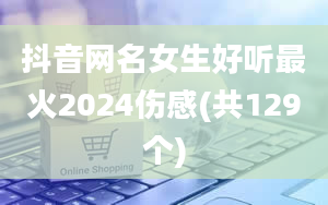 抖音网名女生好听最火2024伤感(共129个)