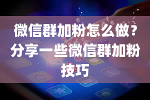 微信群加粉怎么做？分享一些微信群加粉技巧