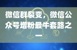 微信群裂变，微信公众号增粉最牛套路之一