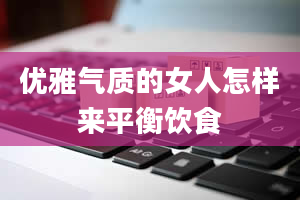 优雅气质的女人怎样来平衡饮食