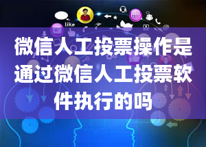 微信人工投票操作是通过微信人工投票软件执行的吗