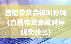 直播带货会被叫停吗(直播带货会被叫停吗为什么)