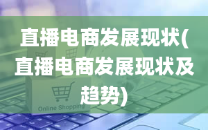 直播电商发展现状(直播电商发展现状及趋势)