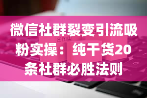 微信社群裂变引流吸粉实操：纯干货20条社群必胜法则