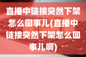 直播中链接突然下架怎么回事儿(直播中链接突然下架怎么回事儿啊)