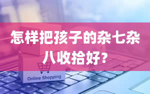 怎样把孩子的杂七杂八收拾好？