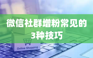 微信社群增粉常见的3种技巧