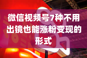 微信视频号7种不用出镜也能涨粉变现的形式