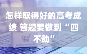 怎样取得好的高考成绩 答题要做到“四不动”