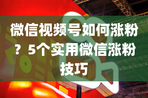 微信视频号如何涨粉？5个实用微信涨粉技巧